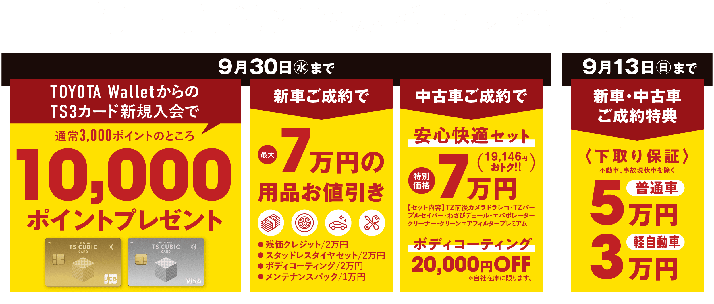 70th スペシャルキャンペーン　TOYOTA WalletからのTS3カード新規入会で通常3,000ポイントのところ10,000ポイントプレゼント（9月30日(水)まで）　新車ご成約で7万円の用品お値引き（残価クレジット2万円・スタッドレスタイヤセット2万円・ボディコーティング2万円・メンテナンスパック1万円）　中古車ご成約で安心快適セット特別価格7万円（19,146円おトク！！）＋ボディコーティング20,000円OFF（9月30日(水)まで）　新車・中古車ご成約特典〈下取り保証〉普通車5万円・軽自動車3万円（不動車、事故現状車を除く／9月13日(日)まで）